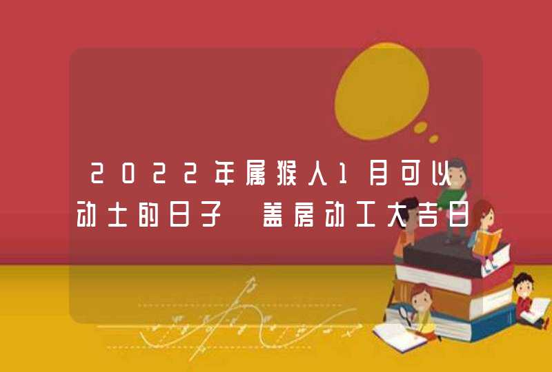 2022年属猴人1月可以动土的日子 盖房动工大吉日